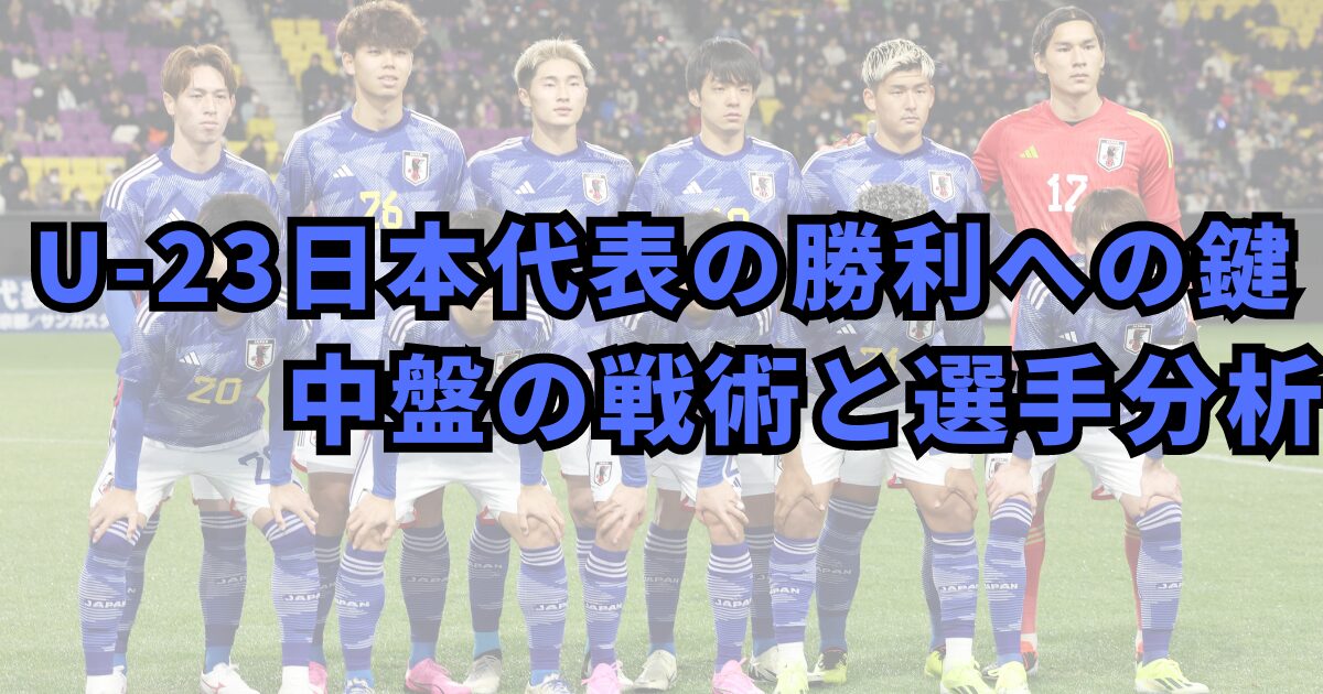 U-23日本代表の勝利への鍵：中盤の戦術と選手分析
