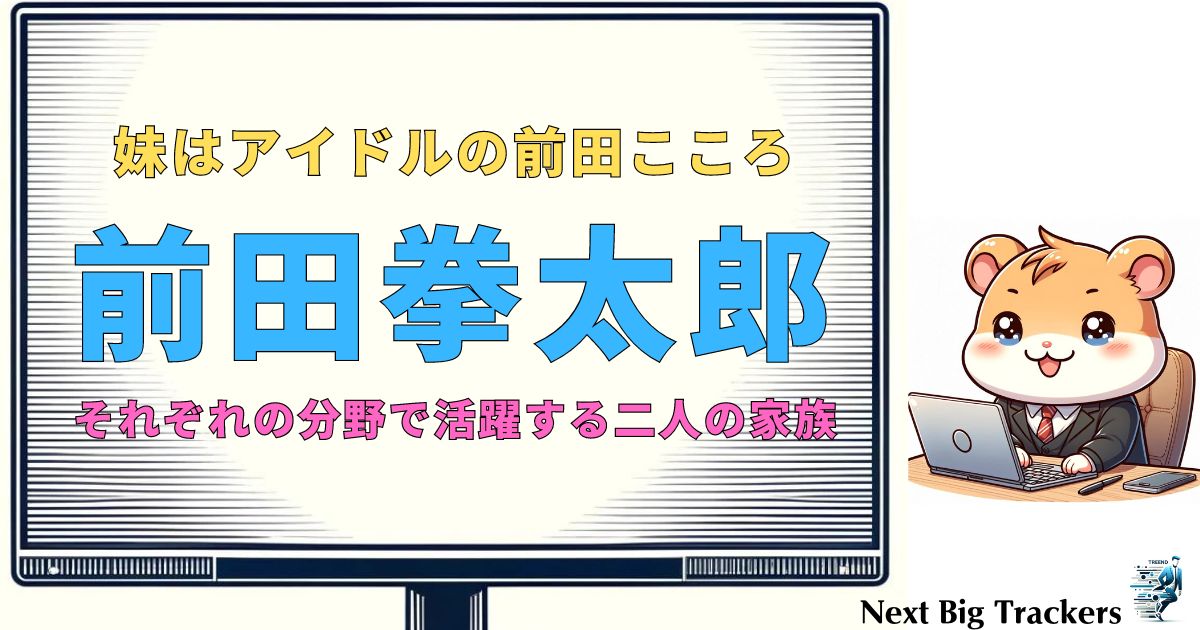 前田拳太郎と前田こころ：家族の絆とエピソードを徹底解剖！