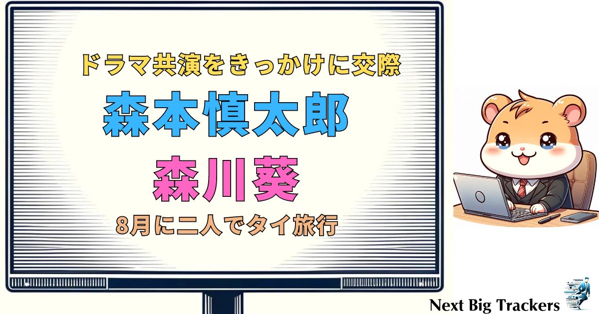 森本慎太郎と森川葵の出会いと交際の真相：ドラマ共演から始まった熱愛