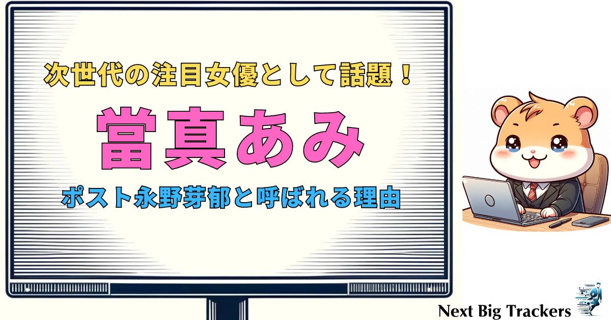 當真あみ：次世代の永野芽郁？その魅力と将来性を徹底解説