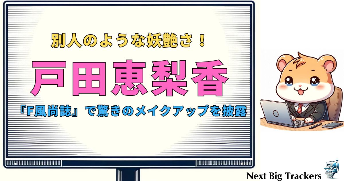 戸田恵梨香の別人級メイク術：驚きの変身とその秘密